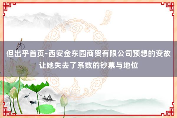 但出乎首页-西安金东园商贸有限公司预想的变故让她失去了系数的钞票与地位