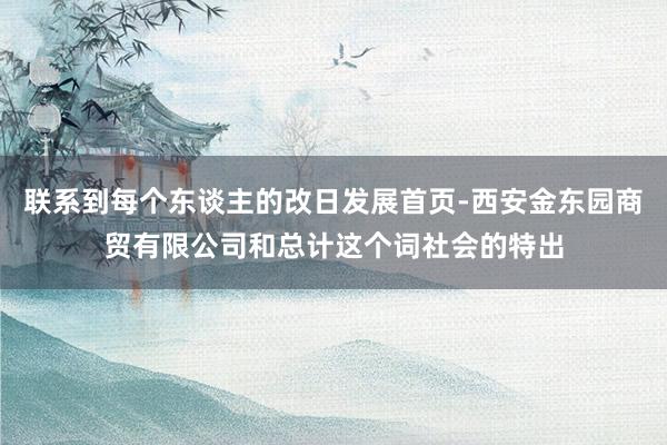 联系到每个东谈主的改日发展首页-西安金东园商贸有限公司和总计这个词社会的特出