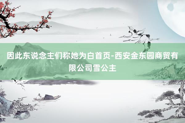 因此东说念主们称她为白首页-西安金东园商贸有限公司雪公主